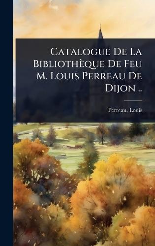 Catalogue De La Bibliothèque De Feu M. Louis Perreau De Dijon ..  by Perreau Louis at Abbey's Bookshop, 