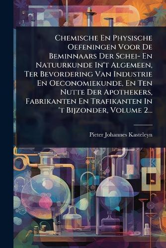 Chemische En Physische Oefeningen Voor De Beminnaars Der Schei- En Natuurkunde In't Algemeen, Ter Bevordering Van Industrie En Oeconomiekunde, En Ten Nutte Der Apothekers, Fabrikanten En Trafikanten In 't Bijzonder, Volume 2...  by Pieter Johannes Kasteleyn at Abbey's Bookshop, 