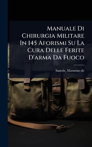 Manuale Di Chirurgia Militare In 145 Aforismi Su La Cura Delle Ferite D'arma Da Fuoco  by Sanctis Maturino De at Abbey's Bookshop, 