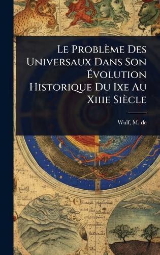 Le Problème Des Universaux Dans Son Ã&#137;volution Historique Du Ixe Au Xiiie Siècle  by M De (Maurice) 1867-1947 Wulf at Abbey's Bookshop, 