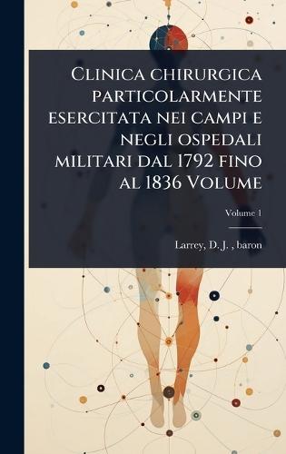 Clinica chirurgica particolarmente esercitata nei campi e negli ospedali militari dal 1792 fino al 1836 Volume  by D J (Dominique Jean) Baron Larrey at Abbey's Bookshop, 