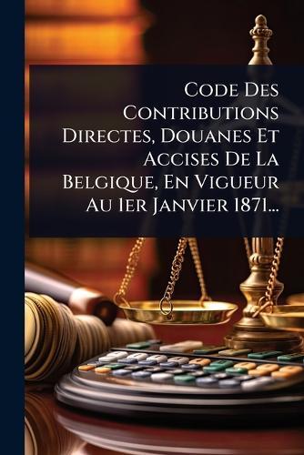 Code Des Contributions Directes, Douanes Et Accises De La Belgique, En Vigueur Au 1er Janvier 1871...  by Anonymous at Abbey's Bookshop, 