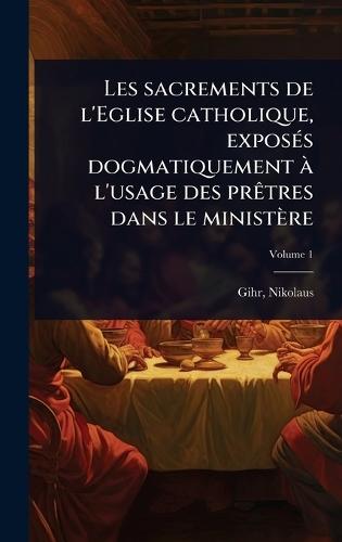 Les sacrements de l'Eglise catholique, exposÃ(c)s dogmatiquement Ã l'usage des prÃatres dans le ministère  by Nikolaus Gihr at Abbey's Bookshop, 