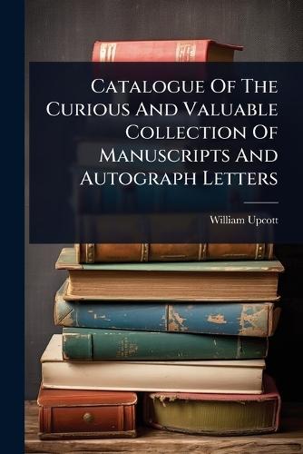 Catalogue Of The Curious And Valuable Collection Of Manuscripts And Autograph Letters  by William Upcott at Abbey's Bookshop, 