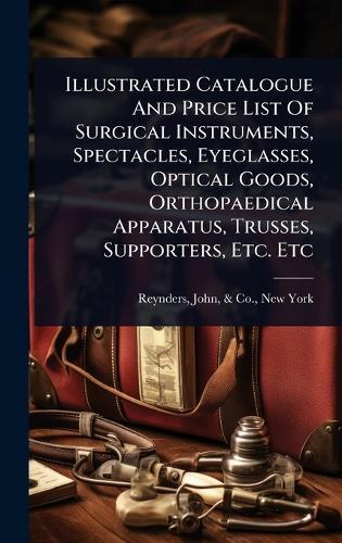 Illustrated Catalogue And Price List Of Surgical Instruments, Spectacles, Eyeglasses, Optical Goods, Orthopaedical Apparatus, Trusses, Supporters, Etc. Etc  by John & Co Reynders at Abbey's Bookshop, 