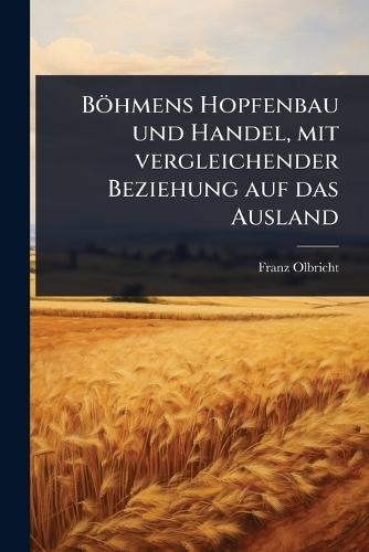 Böhmens Hopfenbau und Handel, mit vergleichender Beziehung auf das Ausland  by Franz Olbricht at Abbey's Bookshop, 
