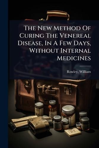 The New Method Of Curing The Venereal Disease, In A Few Days, Without Internal Medicines  by Rowley William 1742-1806 at Abbey's Bookshop, 