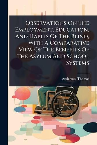 Observations On The Employment, Education, And Habits Of The Blind, With A Comparative View Of The Benefits Of The Asylum And School Systems  by Anderson Thomas at Abbey's Bookshop, 