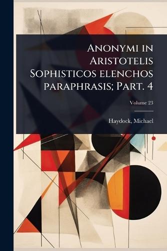 Anonymi in Aristotelis Sophisticos elenchos paraphrasis; Part. 4  by Haydock Michael at Abbey's Bookshop, 