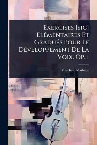 Exercises [sic] Ã&#137;lÃ(c)mentaires Et GraduÃ(c)s Pour Le DÃ(c)veloppement De La Voix. Op. 1  by Mathilde Marchesi at Abbey's Bookshop, 