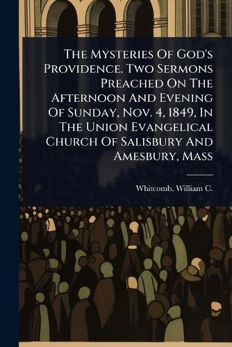 The Mysteries Of God's Providence. Two Sermons Preached On The Afternoon And Evening Of Sunday, Nov. 4, 1849, In The Union Evangelical Church Of Salisbury And Amesbury, Mass  by William C (William Chalmer Whitcomb at Abbey's Bookshop, 