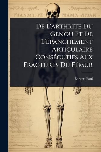 De L'arthrite Du Genou Et De L'Ã(c)panchement Articulaire ConsÃ(c)cutifs Aux Fractures Du FÃ(c)mur  by Berger Paul at Abbey's Bookshop, 