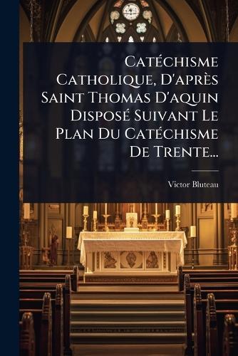 CatÃ(c)chisme Catholique, D'après Saint Thomas D'aquin DisposÃ(c) Suivant Le Plan Du CatÃ(c)chisme De Trente...  by Victor Bluteau at Abbey's Bookshop, 