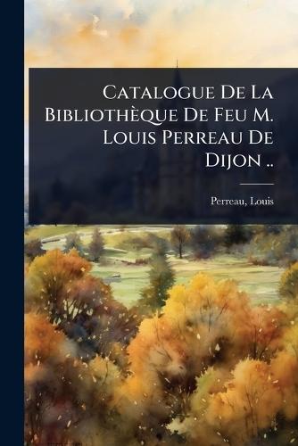 Catalogue De La Bibliothèque De Feu M. Louis Perreau De Dijon ..  by Perreau Louis at Abbey's Bookshop, 