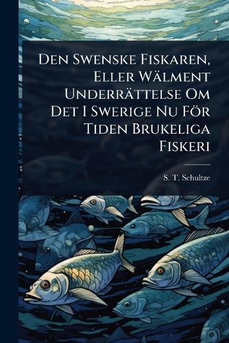 Den Swenske Fiskaren, Eller Wälment Underrättelse Om Det I Swerige Nu För Tiden Brukeliga Fiskeri  by S T Schultze at Abbey's Bookshop, 