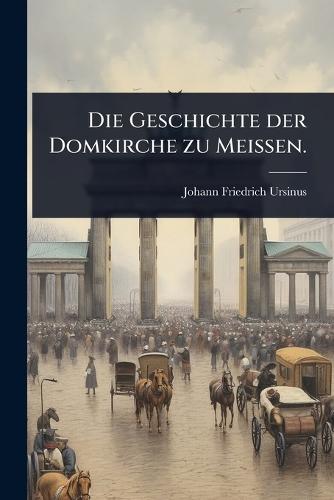 Die Geschichte der Domkirche zu Meissen.  by Johann Friedrich Ursinus at Abbey's Bookshop, 