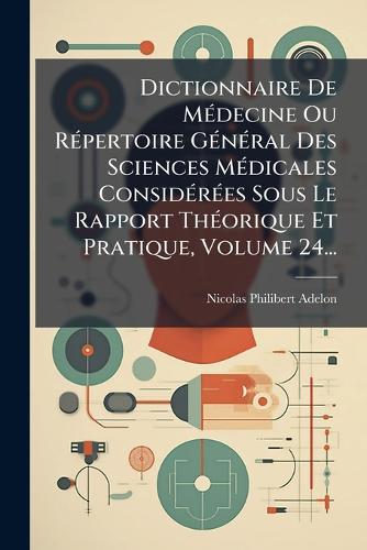 Dictionnaire De MÃ(c)decine Ou RÃ(c)pertoire GÃ(c)nÃ(c)ral Des Sciences MÃ(c)dicales ConsidÃ(c)rÃ(c)es Sous Le Rapport ThÃ(c)orique Et Pratique, Volume 24...  by Nicolas-Philibert Adelon at Abbey's Bookshop, 