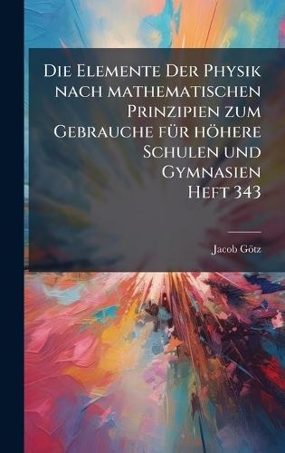 Die Elemente Der Physik nach mathematischen Prinzipien zum Gebrauche fÃ1/4r höhere Schulen und Gymnasien Heft 343  by Jacob Götz at Abbey's Bookshop, 