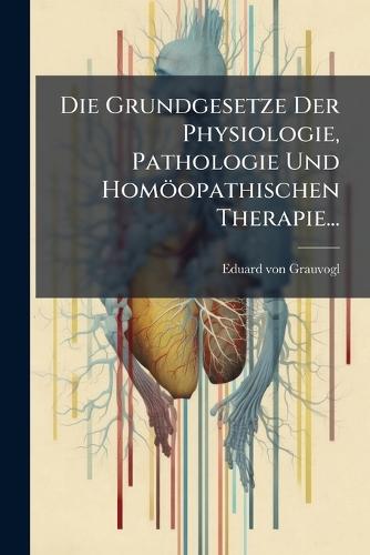 Die Grundgesetze Der Physiologie, Pathologie Und Homöopathischen Therapie...  by Eduard Von Grauvogl at Abbey's Bookshop, 