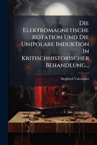 Die Elektromagnetische Rotation Und Die Unipolare Induktion In Kritischhistorischer Behandlung...  by Siegfried Valentiner at Abbey's Bookshop, 