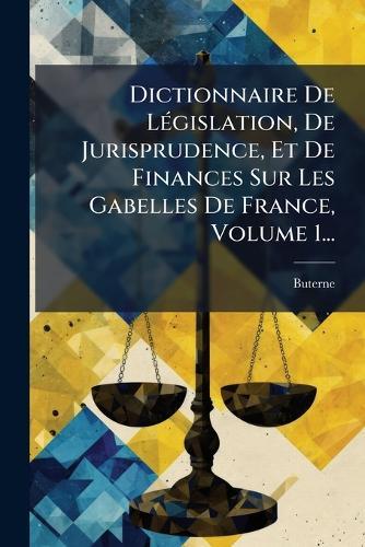 Dictionnaire De LÃ(c)gislation, De Jurisprudence, Et De Finances Sur Les Gabelles De France, Volume 1...  by Buterne at Abbey's Bookshop, 