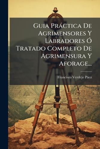 Guia Pràctica De Agrimensores Y Labradores Ã"" Tratado Completo De Agrimensura Y Aforage...  by Francisco Verdejo Pàez at Abbey's Bookshop, 
