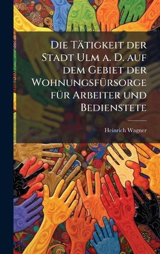 Die Tätigkeit der Stadt Ulm a. D. auf dem Gebiet der WohnungsfÃ1/4rsorge fÃ1/4r Arbeiter und Bedienstete  by Heinrich Wagner at Abbey's Bookshop, 