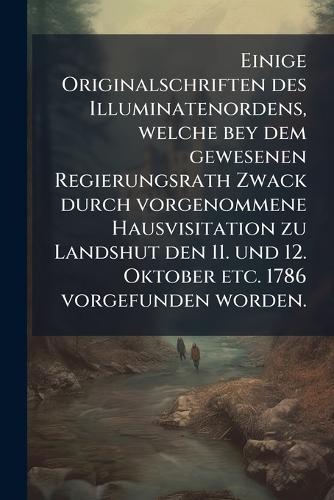 Einige Originalschriften des Illuminatenordens, welche bey dem gewesenen Regierungsrath Zwack durch vorgenommene Hausvisitation zu Landshut den 11. und 12. Oktober etc. 1786 vorgefunden worden.  by Anonymous at Abbey's Bookshop, 