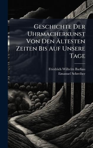 Geschichte Der Uhrmacherkunst Von Den Ã&#132;ltesten Zeiten Bis Auf Unsere Tage  by Friedrich Wilhelm Barfuss at Abbey's Bookshop, 