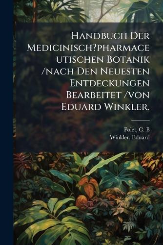 Handbuch Der Medicinisch?pharmaceutischen Botanik /nach Den Neuesten Entdeckungen Bearbeitet /von Eduard Winkler.  by Polet C B at Abbey's Bookshop, 