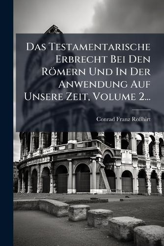 Das Testamentarische Erbrecht Bei Den Römern Und In Der Anwendung Auf Unsere Zeit, Volume 2...  by Conrad Franz Roã&#159;hirt at Abbey's Bookshop, 