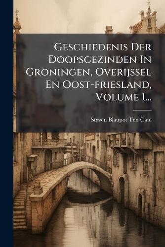 Geschiedenis Der Doopsgezinden In Groningen, Overijssel En Oost-friesland, Volume 1...  by Steven Blaupot Ten Cate at Abbey's Bookshop, 