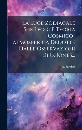 La Luce Zodiacale Sue Leggi E Teoria Cosmico-atmosferica Dedotte Dalle Osservazioni Di G. Jones...  by A Serpieri at Abbey's Bookshop, 