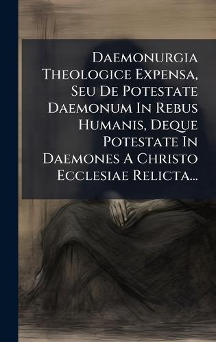 Daemonurgia Theologice Expensa, Seu De Potestate Daemonum In Rebus Humanis, Deque Potestate In Daemones A Christo Ecclesiae Relicta...  by Anonymous at Abbey's Bookshop, 