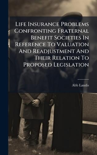 Life Insurance Problems Confronting Fraternal Benefit Societies In Reference To Valuation And Readjustment And Their Relation To Proposed Legislation  by Abb Landis at Abbey's Bookshop, 
