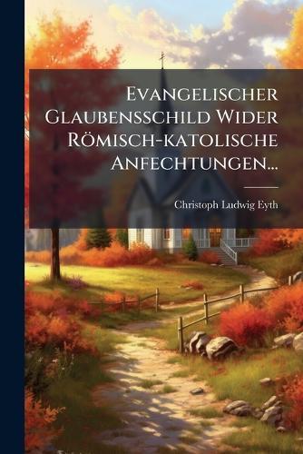 Evangelischer Glaubensschild Wider Römisch-katolische Anfechtungen...  by Christoph Ludwig Eyth at Abbey's Bookshop, 