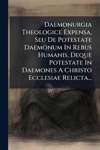 Daemonurgia Theologice Expensa, Seu De Potestate Daemonum In Rebus Humanis, Deque Potestate In Daemones A Christo Ecclesiae Relicta...  by Anonymous at Abbey's Bookshop, 