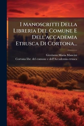 I Manoscritti Della Libreria Del Comune E Dell'accademia Etrusca Di Cortona...  by Girolamo Maria Mancini at Abbey's Bookshop, 