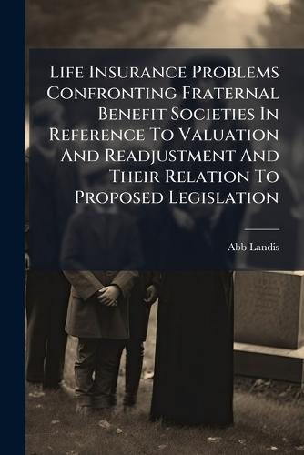 Life Insurance Problems Confronting Fraternal Benefit Societies In Reference To Valuation And Readjustment And Their Relation To Proposed Legislation  by Abb Landis at Abbey's Bookshop, 