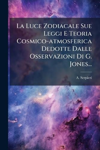 La Luce Zodiacale Sue Leggi E Teoria Cosmico-atmosferica Dedotte Dalle Osservazioni Di G. Jones...  by A Serpieri at Abbey's Bookshop, 