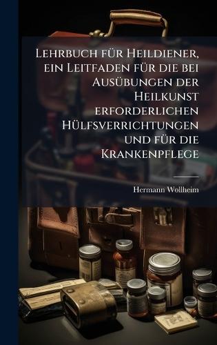 Lehrbuch fÃ1/4r Heildiener, ein Leitfaden fÃ1/4r die bei AusÃ1/4bungen der Heilkunst erforderlichen HÃ1/4lfsverrichtungen und fÃ1/4r die Krankenpflege  by Hermann Wollheim at Abbey's Bookshop, 