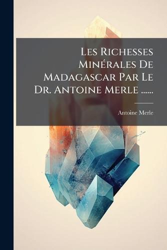 Les Richesses MinÃ(c)rales De Madagascar Par Le Dr. Antoine Merle ......  by Antoine Merle at Abbey's Bookshop, 