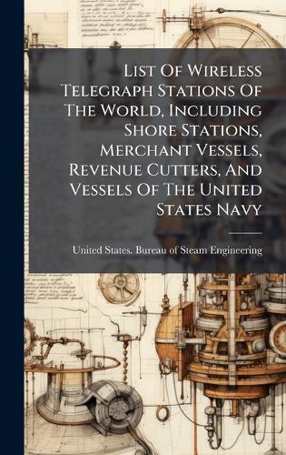 List Of Wireless Telegraph Stations Of The World, Including Shore Stations, Merchant Vessels, Revenue Cutters, And Vessels Of The United States Navy  by United States Bureau of Steam Engine at Abbey's Bookshop, 