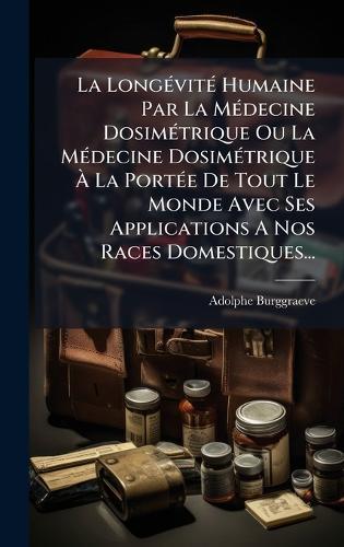La LongÃ(c)vitÃ(c) Humaine Par La MÃ(c)decine DosimÃ(c)trique Ou La MÃ(c)decine DosimÃ(c)trique Ã&#128; La PortÃ(c)e De Tout Le Monde Avec Ses Applications A Nos Races Domestiques...  by Adolphe Burggraeve at Abbey's Bookshop, 