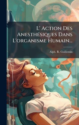 L' Action Des AnesthÃ(c)siques Dans L'organisme Humain...  by Alph -R Guillemin at Abbey's Bookshop, 