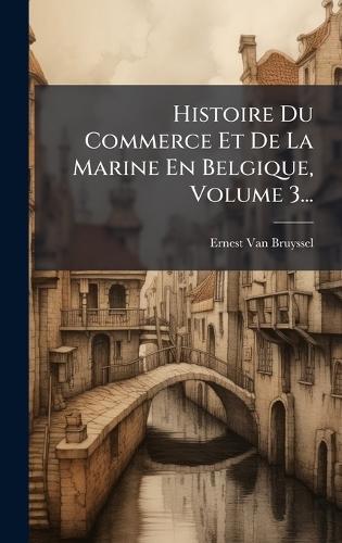 Histoire Du Commerce Et De La Marine En Belgique, Volume 3...  by Ernest Van Bruyssel at Abbey's Bookshop, 