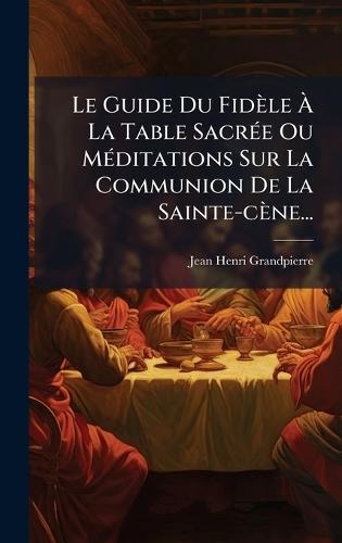 Le Guide Du Fidèle Ã&#128; La Table SacrÃ(c)e Ou MÃ(c)ditations Sur La Communion De La Sainte-cène...  by Jean-Henri Grandpierre at Abbey's Bookshop, 