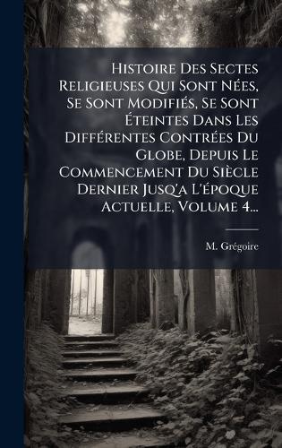 Histoire Des Sectes Religieuses Qui Sont NÃ(c)es, Se Sont ModifiÃ(c)s, Se Sont Ã&#137;teintes Dans Les DiffÃ(c)rentes ContrÃ(c)es Du Globe, Depuis Le Commencement Du Siècle Dernier Jusq'a L'Ã(c)poque Actuelle, Volume 4...  by M Grã(c)Goire at Abbey's Bookshop, 