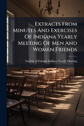 Extracts From Minutes And Exercises Of Indiana Yearly Meeting Of Men And Women Friends  by Society of Friends (Hicksite) Indiana at Abbey's Bookshop, 