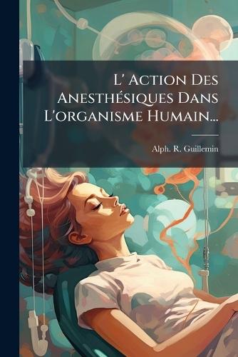 L' Action Des AnesthÃ(c)siques Dans L'organisme Humain...  by Alph -R Guillemin at Abbey's Bookshop, 